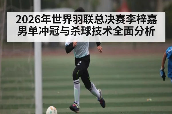 2026年世界羽联总决赛李梓嘉男单冲冠与杀球技术全面分析